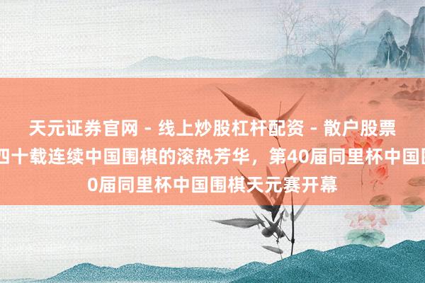 天元证券官网 - 线上炒股杠杆配资 - 散户股票如何配资杠杆 四十载连续中国围棋的滚热芳华，第40届同里杯中国围棋天元赛开幕