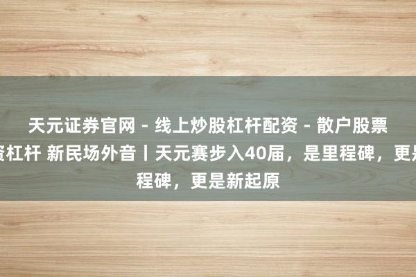 天元证券官网 - 线上炒股杠杆配资 - 散户股票如何配资杠杆 新民场外音丨天元赛步入40届，是里程碑，更是新起原
