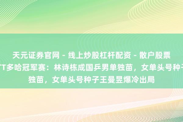 天元证券官网 - 线上炒股杠杆配资 - 散户股票如何配资杠杆 WTT多哈冠军赛：林诗栋成国乒男单独苗，女单头号种子王曼昱爆冷出局