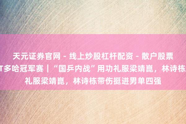 天元证券官网 - 线上炒股杠杆配资 - 散户股票如何配资杠杆 WTT多哈冠军赛｜“国乒内战”用功礼服梁靖崑，林诗栋带伤挺进男单四强