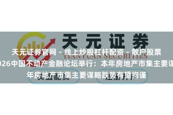 天元证券官网 - 线上炒股杠杆配资 - 散户股票如何配资杠杆 2026中国不动产金融论坛举行：本年房地产市集主要谋略跌势有望拘谨