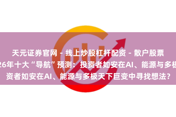 天元证券官网 - 线上炒股杠杆配资 - 散户股票如何配资杠杆 大摩2026年十大“导航”预测：投资者如安在AI、能源与多极天下巨变中寻找想法？