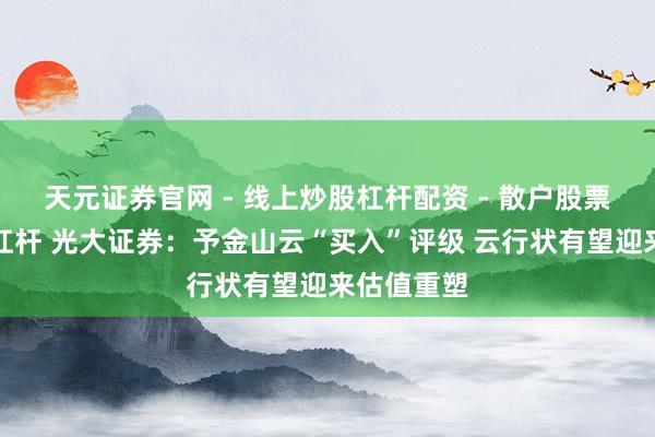 天元证券官网 - 线上炒股杠杆配资 - 散户股票如何配资杠杆 光大证券：予金山云“买入”评级 云行状有望迎来估值重塑