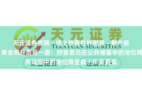 天元证券官网 - 线上炒股杠杆配资 - 散户股票如何配资杠杆 黄金飙升后另一面：好意思元在公共储备中的地位降至数十年来最低
